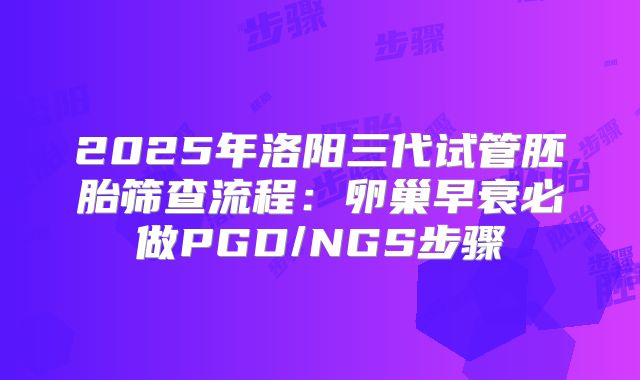 2025年洛阳三代试管胚胎筛查流程：卵巢早衰必做PGD/NGS步骤