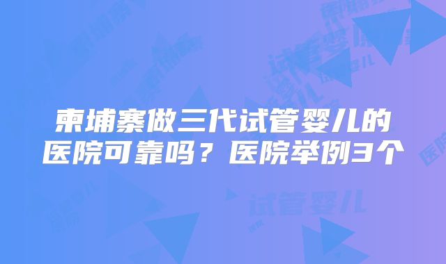 柬埔寨做三代试管婴儿的医院可靠吗?医院举例3个