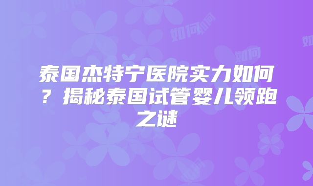 泰国杰特宁医院实力如何?揭秘泰国试管婴儿领跑之谜