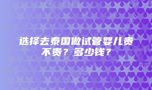 选择去泰国做试管婴儿贵不贵?多少钱?