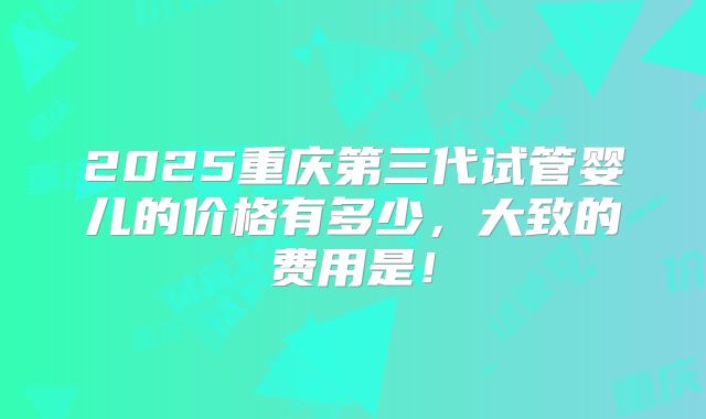 2025重庆第三代试管婴儿的价格有多少，大致的费用是！