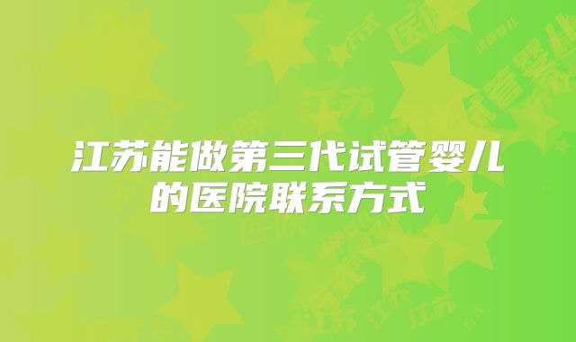 江苏能做第三代试管婴儿的医院联系方式