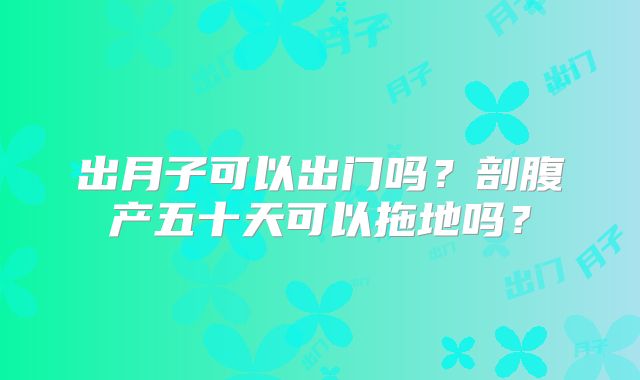 出月子可以出门吗？剖腹产五十天可以拖地吗？