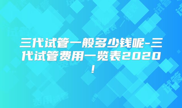 三代试管一般多少钱呢-三代试管费用一览表2020！