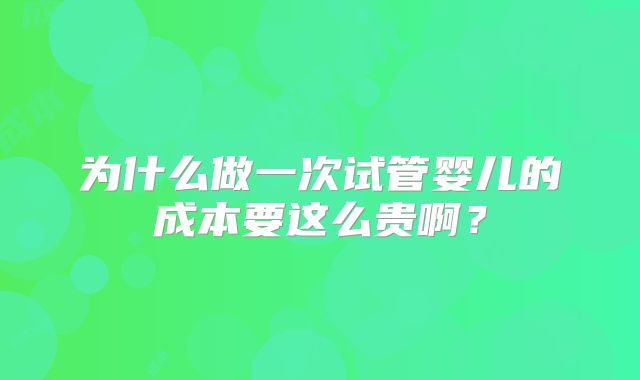 为什么做一次试管婴儿的成本要这么贵啊？