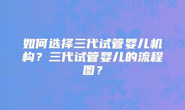 如何选择三代试管婴儿机构？三代试管婴儿的流程图？
