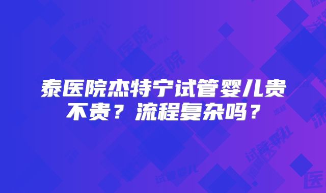 泰医院杰特宁试管婴儿贵不贵?流程复杂吗?