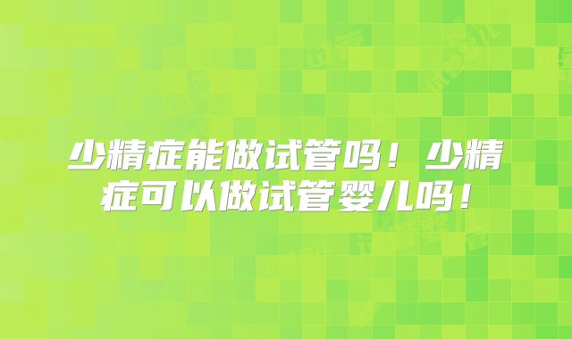 少精症能做试管吗！少精症可以做试管婴儿吗！