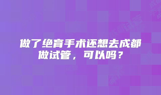 做了绝育手术还想去成都做试管，可以吗？