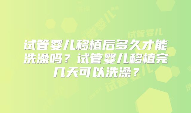 试管婴儿移植后多久才能洗澡吗?试管婴儿移植完几天可以洗澡?