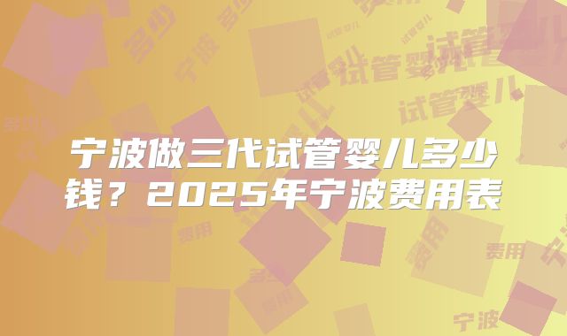 宁波做三代试管婴儿多少钱？2025年宁波费用表