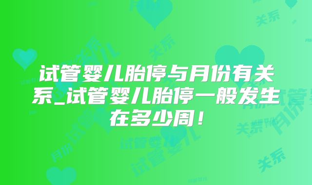 试管婴儿胎停与月份有关系_试管婴儿胎停一般发生在多少周！