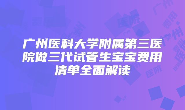 广州医科大学附属第三医院做三代试管生宝宝费用清单全面解读