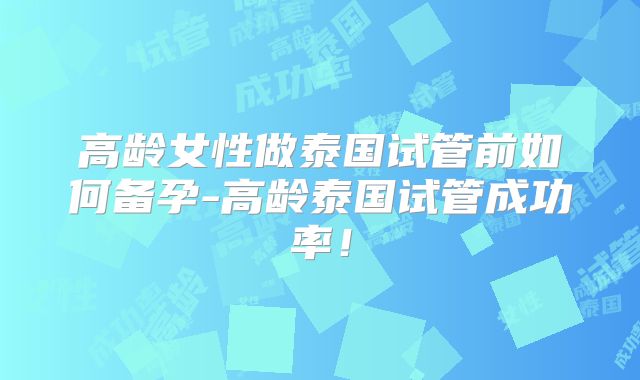 高龄女性做泰国试管前如何备孕-高龄泰国试管成功率!