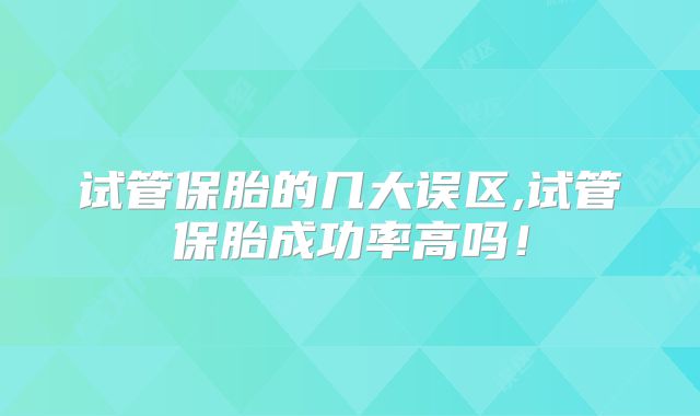 试管保胎的几大误区,试管保胎成功率高吗!
