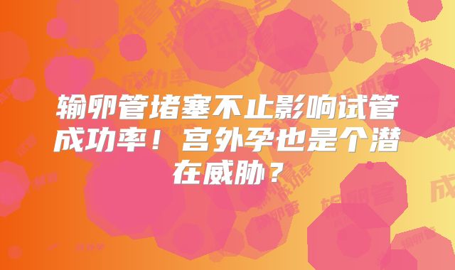 输卵管堵塞不止影响试管成功率!宫外孕也是个潜在威胁?