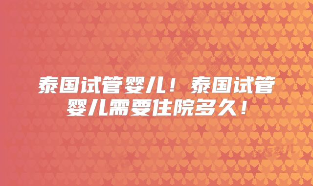 泰国试管婴儿！泰国试管婴儿需要住院多久！