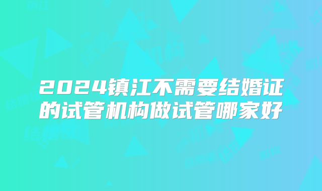 2024镇江不需要结婚证的试管机构做试管哪家好