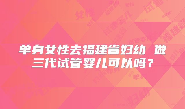 单身女性去福建省妇幼 做三代试管婴儿可以吗?