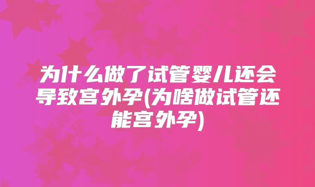 为什么做了试管婴儿还会导致宫外孕(为啥做试管还能宫外孕)