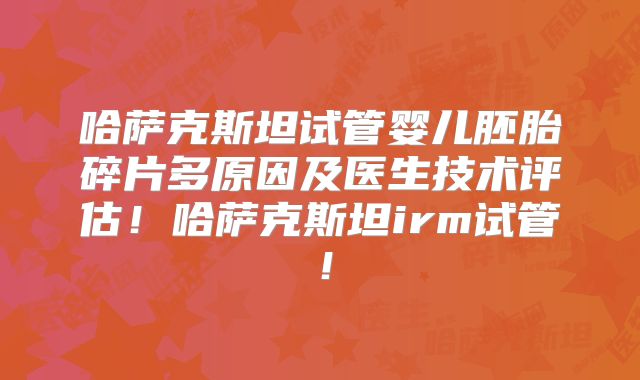 哈萨克斯坦试管婴儿胚胎碎片多原因及医生技术评估!哈萨克斯坦irm试管!