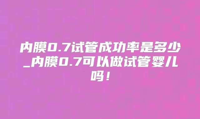 内膜0.7试管成功率是多少_内膜0.7可以做试管婴儿吗!