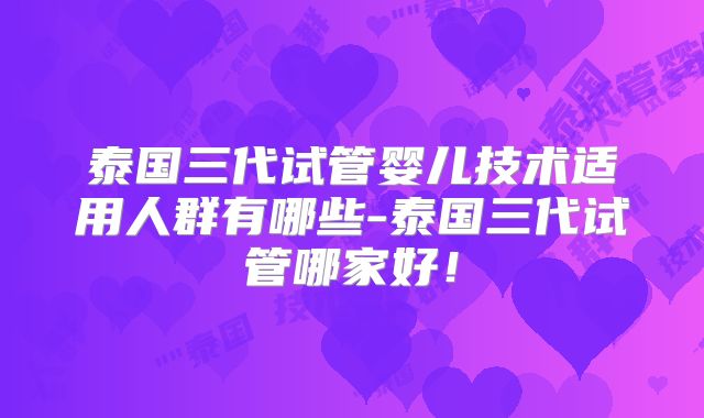 泰国三代试管婴儿技术适用人群有哪些-泰国三代试管哪家好！