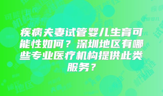 疾病夫妻试管婴儿生育可能性如何？深圳地区有哪些专业医疗机构提供此类服务？