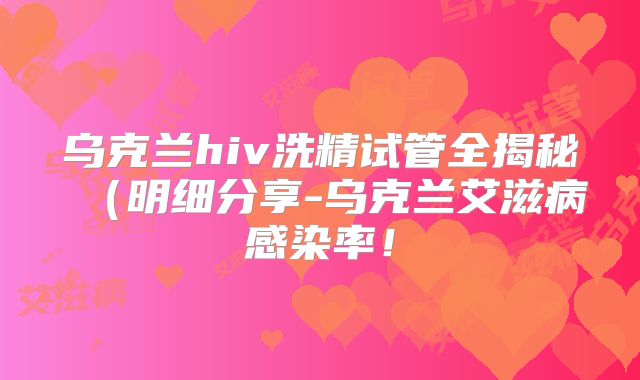 乌克兰hiv洗精试管全揭秘(明细分享-乌克兰艾滋病感染率!