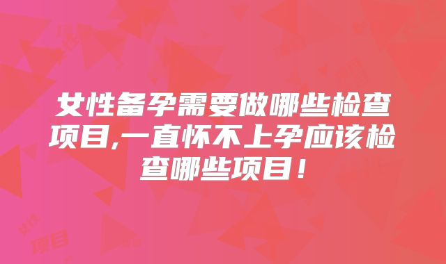 女性备孕需要做哪些检查项目,一直怀不上孕应该检查哪些项目!