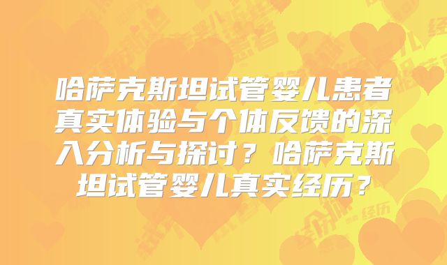 哈萨克斯坦试管婴儿患者真实体验与个体反馈的深入分析与探讨？哈萨克斯坦试管婴儿真实经历？