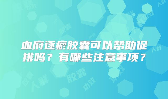 血府逐瘀胶囊可以帮助促排吗？有哪些注意事项？