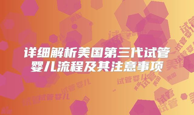 详细解析美国第三代试管婴儿流程及其注意事项