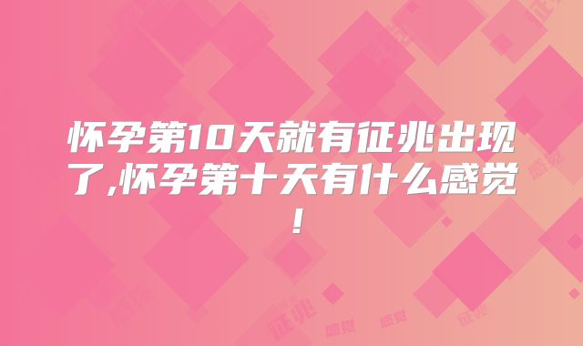 怀孕第10天就有征兆出现了,怀孕第十天有什么感觉！