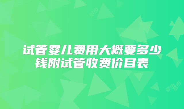 试管婴儿费用大概要多少钱附试管收费价目表