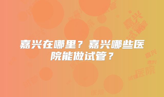 嘉兴在哪里？嘉兴哪些医院能做试管？