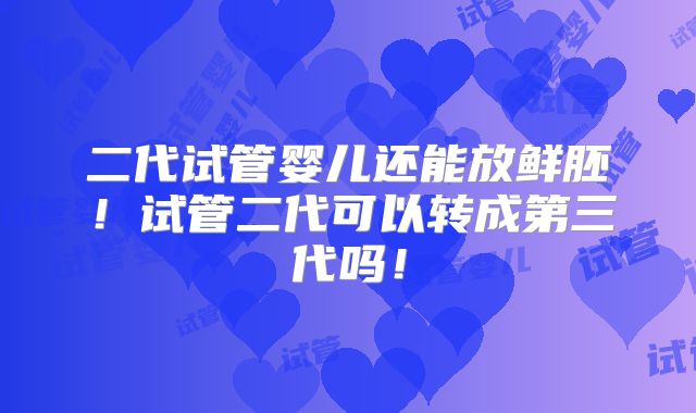 二代试管婴儿还能放鲜胚！试管二代可以转成第三代吗！