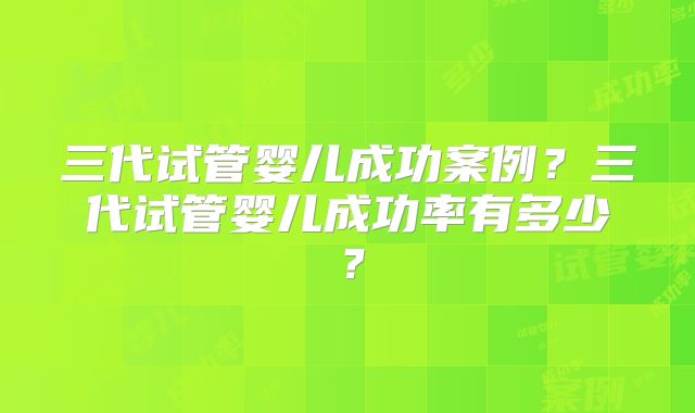 三代试管婴儿成功案例？三代试管婴儿成功率有多少？