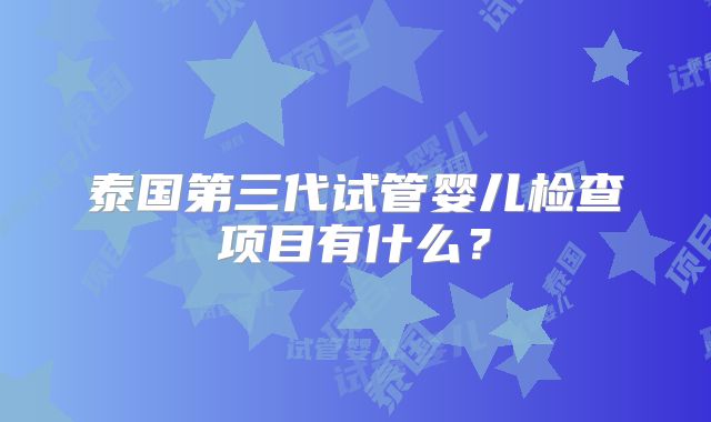 泰国第三代试管婴儿检查项目有什么？