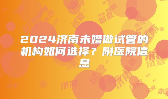 2024济南未婚做试管的机构如何选择？附医院信息