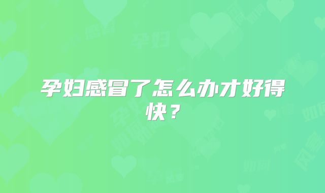 孕妇感冒了怎么办才好得快？