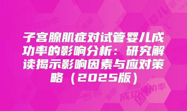 子宫腺肌症对试管婴儿成功率的影响分析：研究解读揭示影响因素与应对策略（2025版）