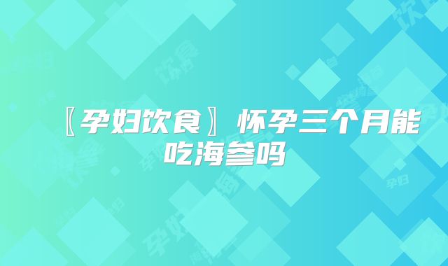 〖孕妇饮食〗怀孕三个月能吃海参吗
