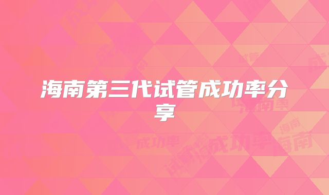 海南第三代试管成功率分享