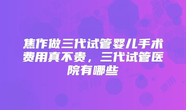 焦作做三代试管婴儿手术费用真不贵,三代试管医院有哪些