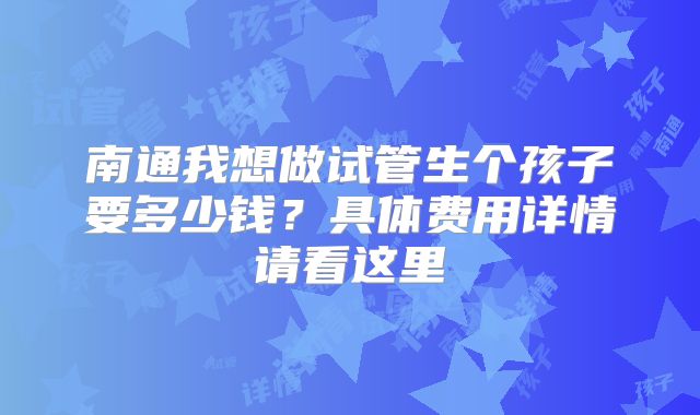 南通我想做试管生个孩子要多少钱?具体费用详情请看这里