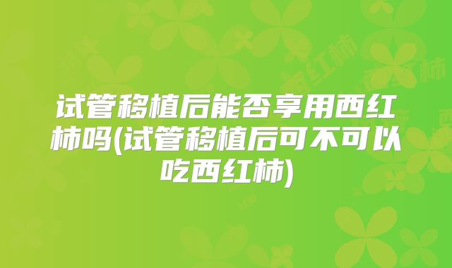 试管移植后能否享用西红柿吗(试管移植后可不可以吃西红柿)