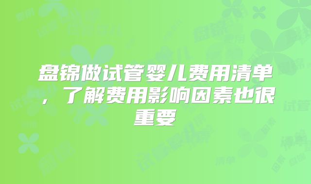 盘锦做试管婴儿费用清单,了解费用影响因素也很重要