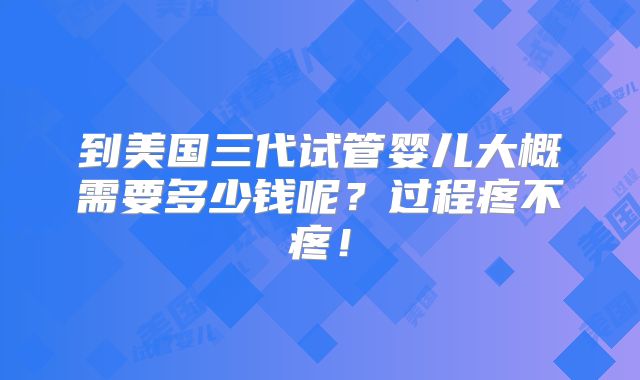 到美国三代试管婴儿大概需要多少钱呢？过程疼不疼！