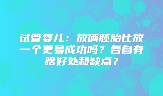 试管婴儿:放俩胚胎比放一个更易成功吗?各自有啥好处和缺点?